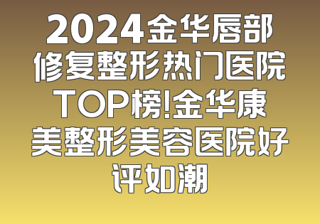 2024金华唇部修复整形热门医院TOP榜！金华康美整形美容医院好评如潮