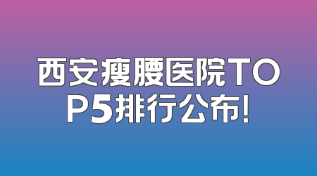 西安瘦腰医院TOP5排行公布！