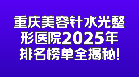 重庆美容针水光整形医院2025年排名榜单全揭秘！