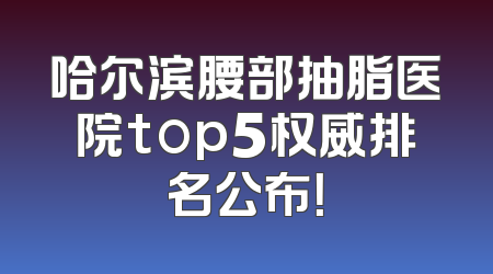 哈尔滨腰部抽脂医院top5权威排名公布！