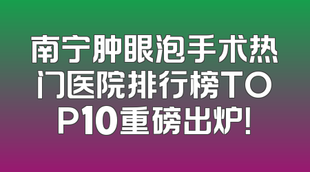 南宁肿眼泡手术热门医院排行榜TOP10重磅出炉！