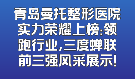 青岛曼托整形医院实力荣耀上榜：领跑行业，三度蝉联前三强风采展示！