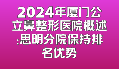 2024年厦门公立鼻整形医院概述：思明分院保持排名优势