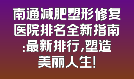 南通减肥塑形修复医院排名全新指南：最新排行，塑造美丽人生！