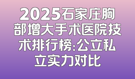 2025石家庄胸部增大手术医院技术排行榜：公立私立实力对比