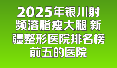 2025年银川射频溶脂瘦大腿 新疆整形医院排名榜前五的医院