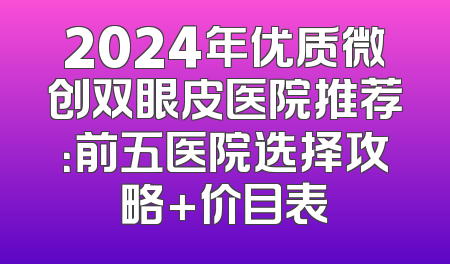 2024年优质微创双眼皮医院推荐：前五医院选择攻略+价目表