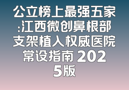 公立榜上最强五家：江西微创鼻根部支架植入权威医院常设指南 2025版