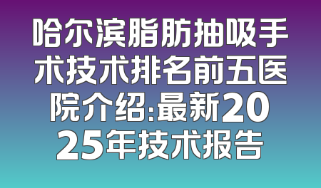 哈尔滨脂肪抽吸手术技术排名前五医院介绍：最新2025年技术报告