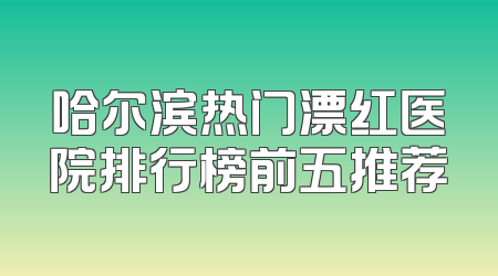 哈尔滨热门漂红医院排行榜前五推荐