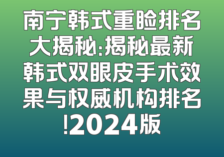 南宁韩式重睑排名大揭秘：揭秘最新韩式双眼皮手术效果与权威机构排名！2024版