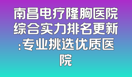 南昌电疗隆胸医院综合实力排名更新：专业挑选优质医院