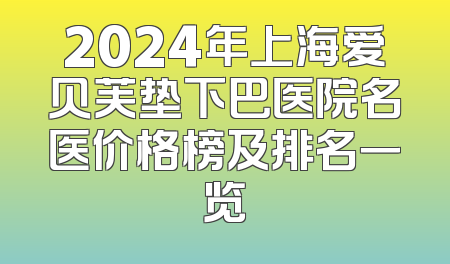 2024年上海爱贝芙垫下巴医院名医价格榜及排名一览