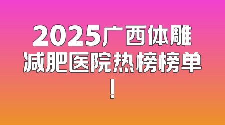 2025广西体雕减肥医院热榜榜单!