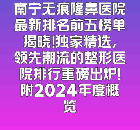 南宁无痕隆鼻医院最新排名前五榜单揭晓！独家精选，领先潮流的整形医院排行重磅出炉！附2024年度概览