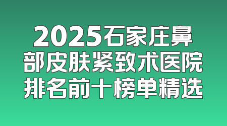 2025石家庄鼻部皮肤紧致术医院排名前十榜单精选