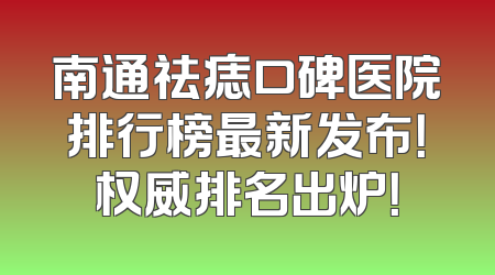 南通祛痣口碑医院排行榜最新发布！权威排名出炉！