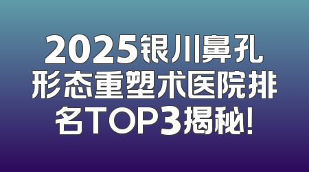 2025银川鼻孔形态重塑术医院排名TOP3揭秘！