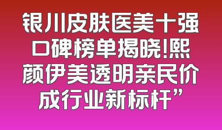 银川皮肤医美十强口碑榜单揭晓！熙颜伊美透明亲民价成行业新标杆”
