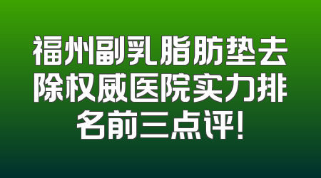 福州副乳脂肪垫去除权威医院实力排名前三点评！
