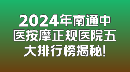 2024年南通中医按摩正规医院五大排行榜揭秘！
