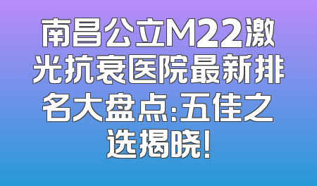 南昌公立M22激光抗衰医院最新排名大盘点：五佳之选揭晓！