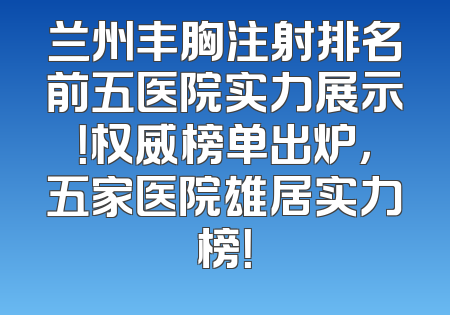 兰州丰胸注射排名前五医院实力展示！权威榜单出炉，五家医院雄居实力榜！