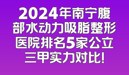 2024年南宁腹部水动力吸脂整形医院排名5家公立三甲实力对比!