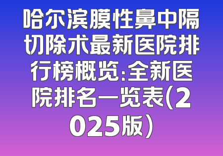 哈尔滨膜性鼻中隔切除术最新医院排行榜概览：全新医院排名一览表（2025版）