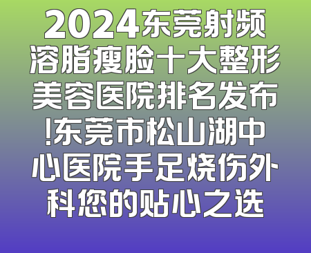 2024东莞射频溶脂瘦脸十大整形美容医院排名发布！东莞市松山湖中心医院手足烧伤外科您的贴心之选