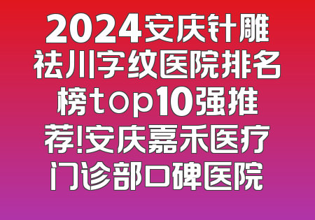 2024安庆针雕祛川字纹医院排名榜top10强推荐！安庆嘉禾医疗门诊部口碑医院