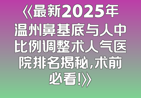 《最新2025年温州鼻基底与人中比例调整术人气医院排名揭秘，术前必看！》
