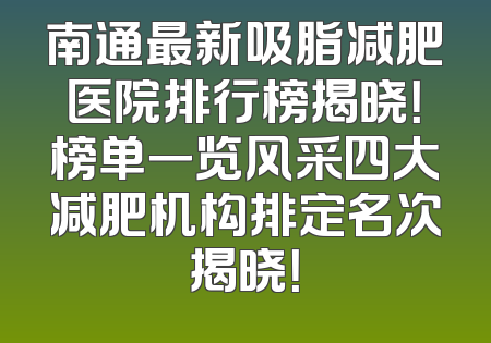 南通最新吸脂减肥医院排行榜揭晓！榜单一览风采四大减肥机构排定名次揭晓！
