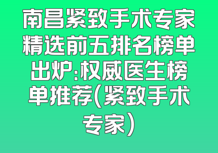 南昌紧致手术专家精选前五排名榜单出炉：权威医生榜单推荐（紧致手术专家）