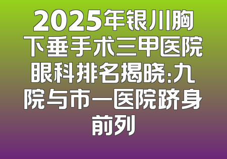2025年银川胸下垂手术三甲医院眼科排名揭晓：九院与市一医院跻身前列