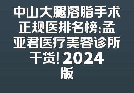 中山大腿溶脂手术正规医排名榜：孟亚君医疗美容诊所干货！ 2024版