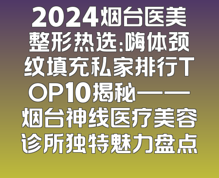 2024烟台医美整形热选：嗨体颈纹填充私家排行TOP10揭秘——烟台神线医疗美容诊所独特魅力盘点