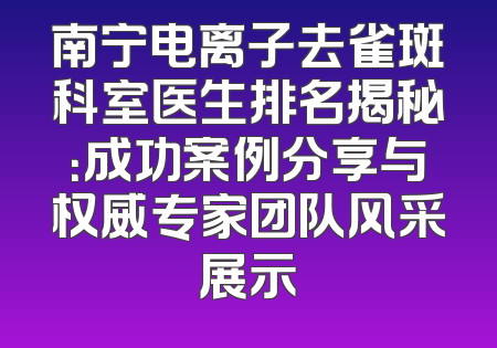 南宁电离子去雀斑科室医生排名揭秘：成功案例分享与权威专家团队风采展示