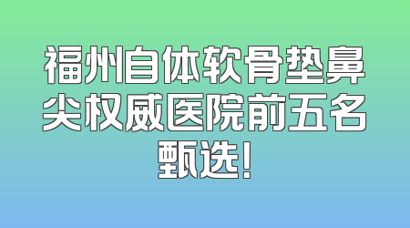 福州自体软骨垫鼻尖权威医院前五名甄选！