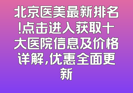 北京医美最新排名！点击进入获取十大医院信息及价格详解，优惠全面更新