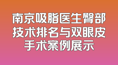 南京吸脂医生臀部技术排名与双眼皮手术案例展示
