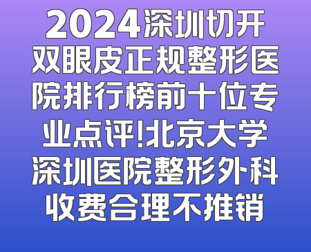 2024深圳切开双眼皮正规整形医院排行榜前十位专业点评！北京大学深圳医院整形外科收费合理不推销