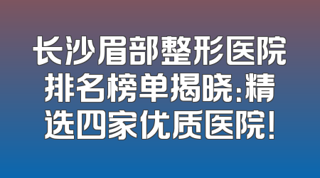 长沙眉部整形医院排名榜单揭晓：精选四家优质医院！