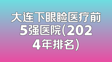 大连下眼睑医疗前5强医院（2024年排名）