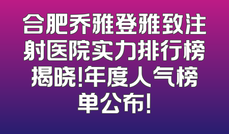 合肥乔雅登雅致注射医院实力排行榜揭晓！年度人气榜单公布！