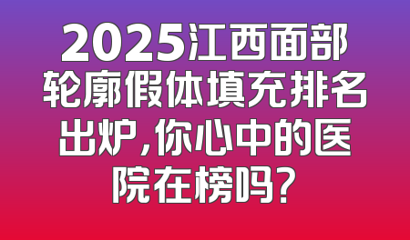 2025江西面部轮廓假体填充排名出炉，你心中的医院在榜吗？