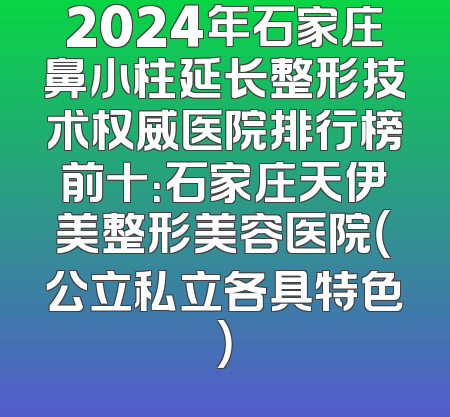 2024年石家庄鼻小柱延长整形技术权威医院排行榜前十：石家庄天伊美整形美容医院（公立私立各具特色）