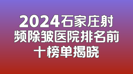 2024石家庄射频除皱医院排名前十榜单揭晓