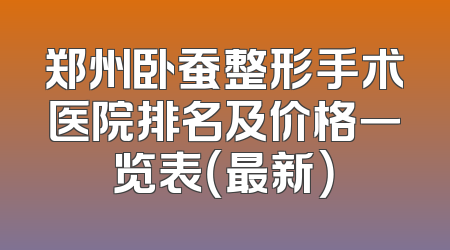 郑州卧蚕整形手术医院排名及价格一览表（最新）
