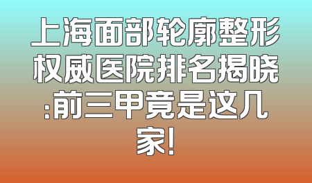 上海面部轮廓整形权威医院排名揭晓：前三甲竟是这几家！